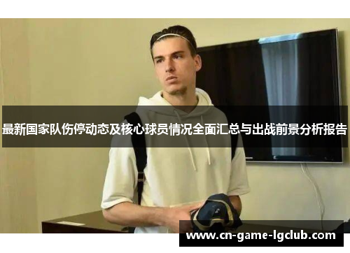 最新国家队伤停动态及核心球员情况全面汇总与出战前景分析报告
