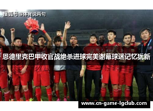 恩德里克巴甲收官战绝杀进球完美谢幕球迷记忆犹新