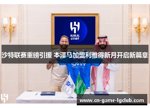 沙特联赛重磅引援 本泽马加盟利雅得新月开启新篇章