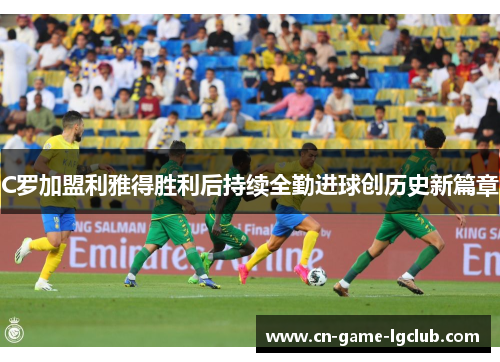 C罗加盟利雅得胜利后持续全勤进球创历史新篇章