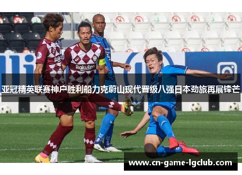 亚冠精英联赛神户胜利船力克蔚山现代晋级八强日本劲旅再展锋芒