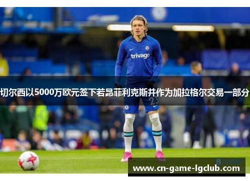 切尔西以5000万欧元签下若昂菲利克斯并作为加拉格尔交易一部分