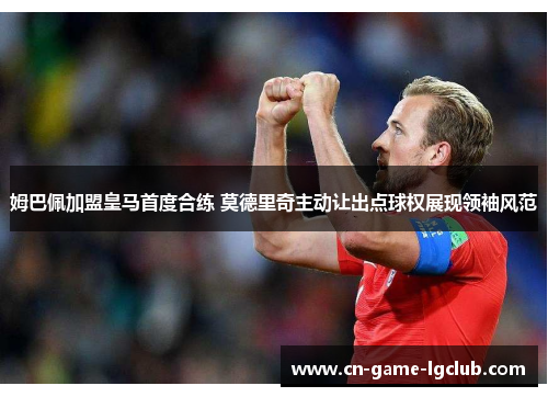 姆巴佩加盟皇马首度合练 莫德里奇主动让出点球权展现领袖风范