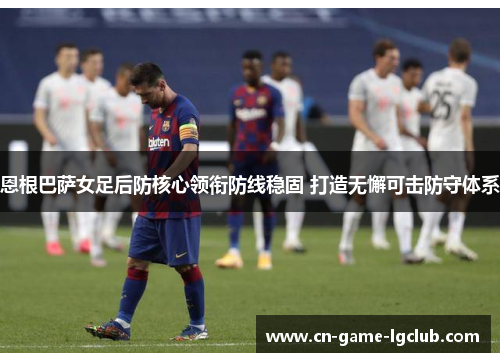 恩根巴萨女足后防核心领衔防线稳固 打造无懈可击防守体系