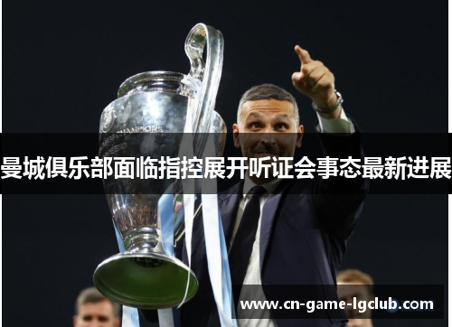曼城俱乐部面临指控展开听证会事态最新进展