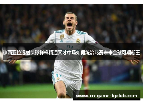 穆西亚拉远射头球样样精通天才中场如何统治比赛未来金球可期新王