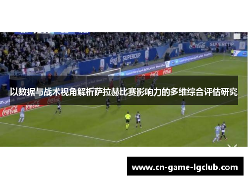 以数据与战术视角解析萨拉赫比赛影响力的多维综合评估研究