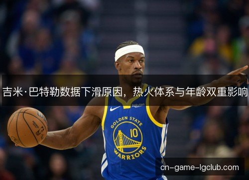 吉米·巴特勒数据下滑原因，热火体系与年龄双重影响