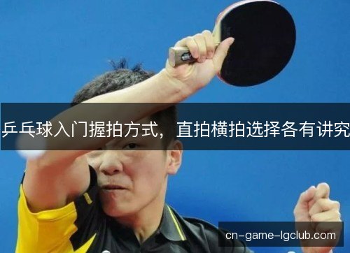 乒乓球入门握拍方式，直拍横拍选择各有讲究