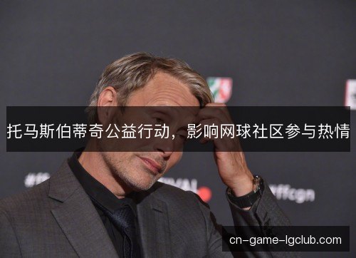 托马斯伯蒂奇公益行动，影响网球社区参与热情
