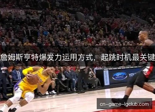 詹姆斯亨特爆发力运用方式，起跳时机最关键